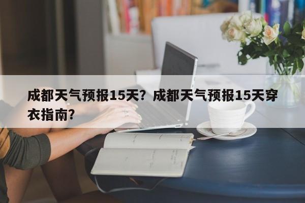 成都天气预报15天？成都天气预报15天穿衣指南？-第1张图片-云一亦百科