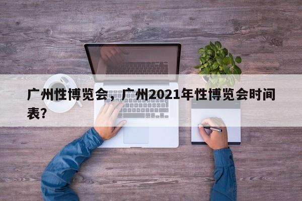 广州性博览会，广州2021年性博览会时间表？-第1张图片-云一亦百科